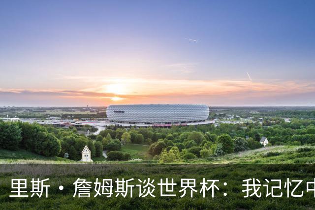 里斯·詹姆斯谈世界杯：我记忆中的标志性时刻之一是J罗的进球